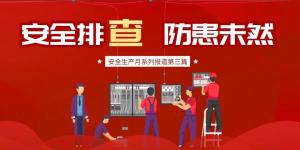 【安全生產(chǎn)月系列報(bào)道】第三篇丨安全排查， 防范未然